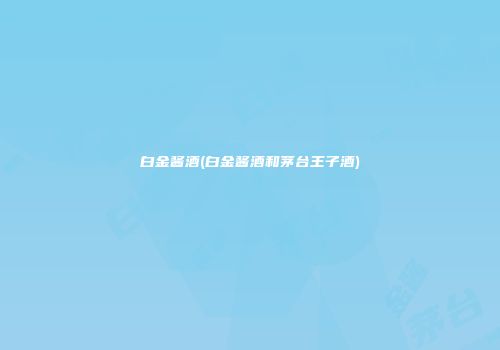 白金酱酒(白金酱酒和茅台王子酒)