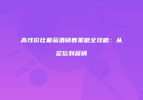 高性价比葡萄酒销售策略全攻略：从定位到营销