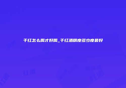 干红怎么喝才好喝_干红酒精度多少度最好