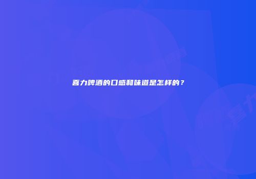 喜力啤酒的口感和味道是怎样的？