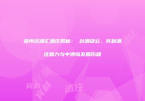 福州名酒汇酒庄揭秘：業台酒疑云、宾利酒庄魅力与中洲岛发展历程