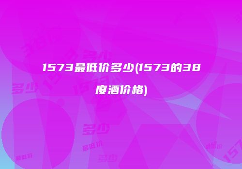 1573最低价多少(1573的38度酒价格)