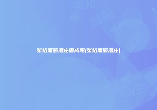 张裕葡萄酒庄园咸阳(张裕葡萄酒庄)