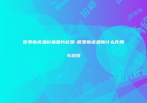 俄罗斯虎酒价格图片欣赏-俄罗斯虎酒有什么作用与功效