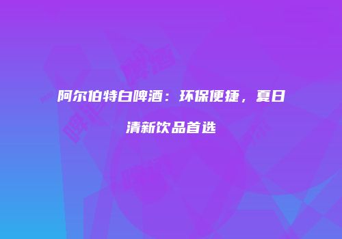 阿尔伯特白啤酒：环保便捷，夏日清新饮品首选