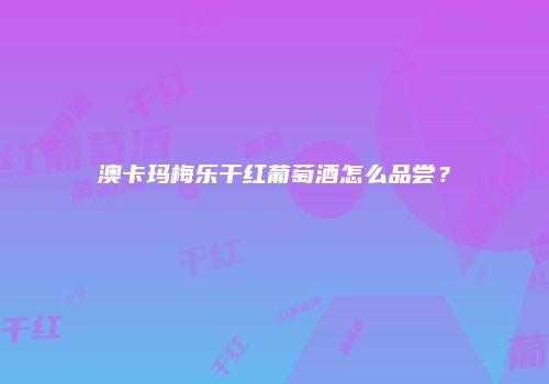 澳卡玛梅乐干红葡萄酒怎么品尝？