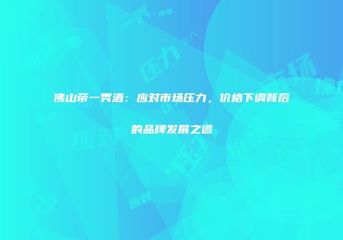 佛山帝一秀酒：应对市场压力，价格下调背后的品牌发展之道