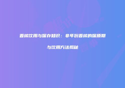 香槟饮用与保存知识：非年份香槟的保质期与饮用方法揭秘