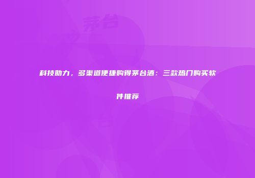 科技助力，多渠道便捷购得茅台酒：三款热门购买软件推荐