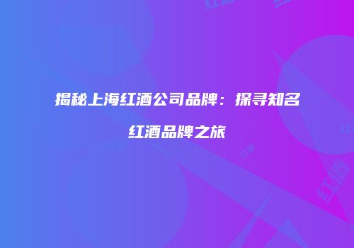 揭秘上海红酒公司品牌：探寻知名红酒品牌之旅