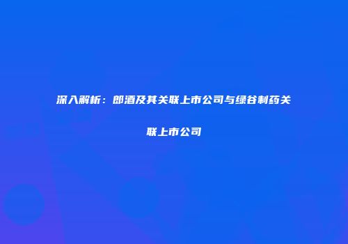 深入解析：郎酒及其关联上市公司与绿谷制药关联上市公司