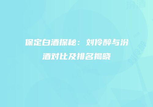 保定白酒探秘：刘伶醉与汾酒对比及排名揭晓