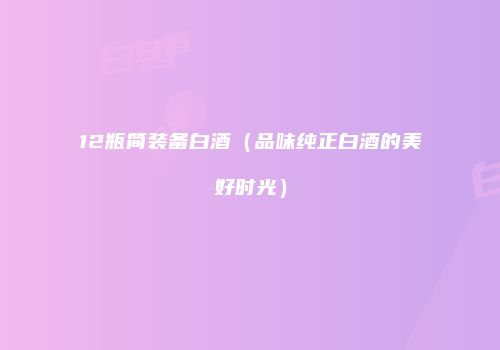 12瓶简装备白酒（品味纯正白酒的美好时光）