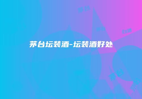 茅台坛装酒-坛装酒好处