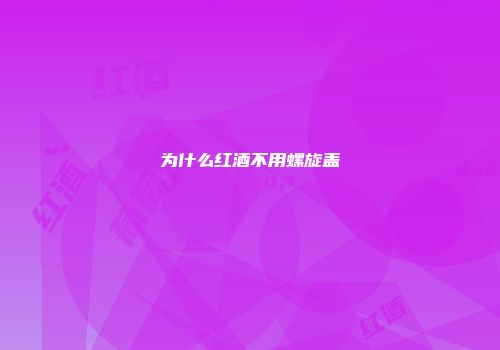 为什么红酒不用螺旋盖