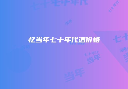 忆当年七十年代酒价格