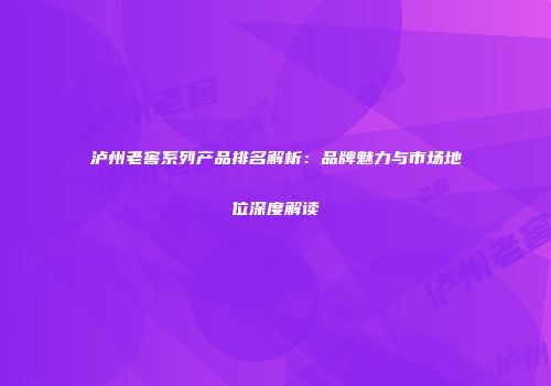 泸州老窖系列产品排名解析：品牌魅力与市场地位深度解读