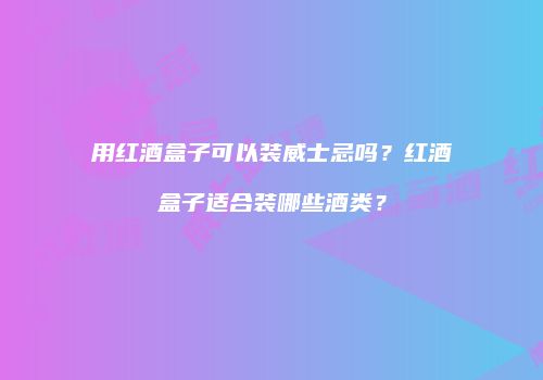 用红酒盒子可以装威士忌吗？红酒盒子适合装哪些酒类？