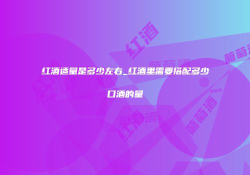 红酒适量是多少左右_红酒里需要搭配多少口酒的量