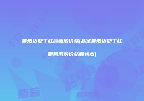 吉恭达斯干红葡萄酒价格(品鉴吉恭达斯干红葡萄酒的价格和特点)