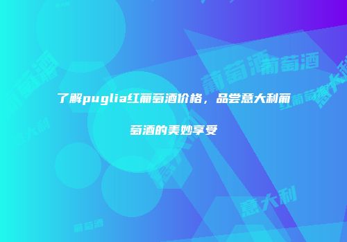 了解puglia红葡萄酒价格，品尝意大利葡萄酒的美妙享受