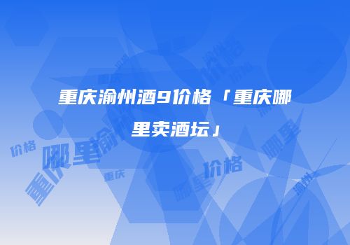 重庆渝州酒9价格「重庆哪里卖酒坛」