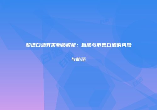 酿造白酒有害物质解析：自酿与市售白酒的风险与防范
