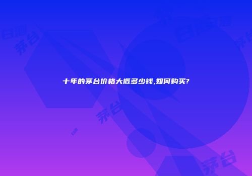 十年的茅台价格大概多少钱,如何购买?
