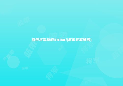 蓝带将军啤酒330ml(蓝带将军啤酒)