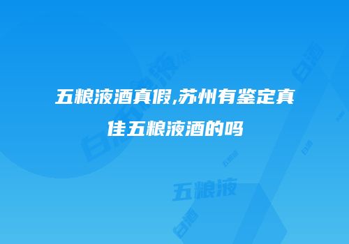 五粮液酒真假,苏州有鉴定真佳五粮液酒的吗