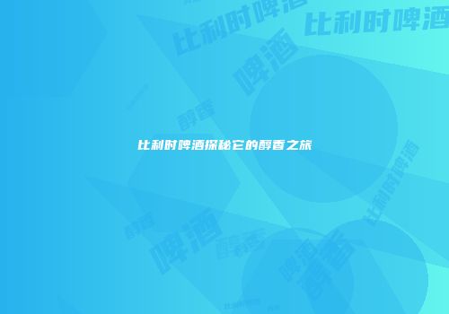 比利时啤酒探秘它的醇香之旅