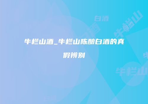 牛栏山酒_牛栏山陈酿白酒的真假辨别