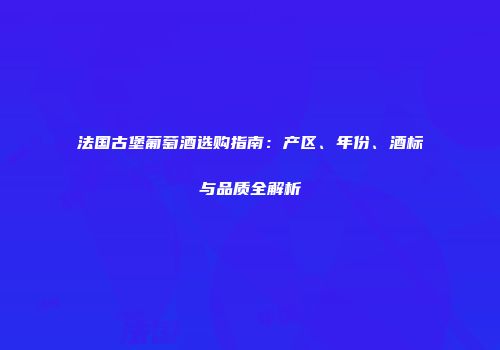 法国古堡葡萄酒选购指南：产区、年份、酒标与品质全解析