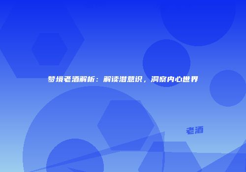 梦境老酒解析：解读潜意识，洞察内心世界