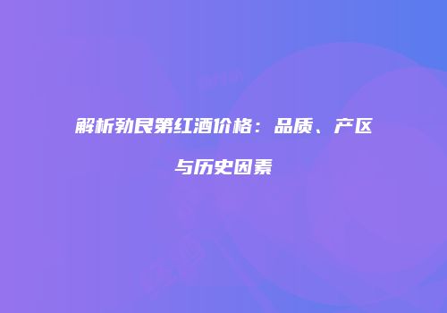 解析勃艮第红酒价格：品质、产区与历史因素