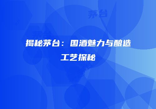 揭秘茅台：国酒魅力与酿造工艺探秘
