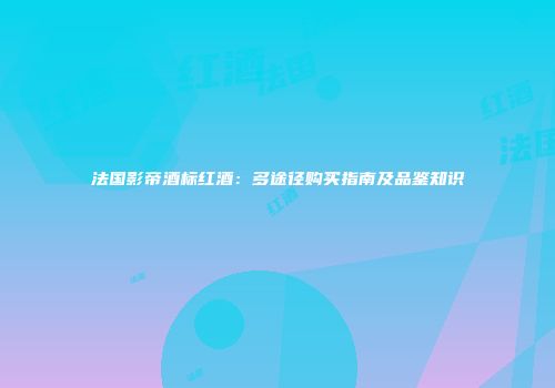 法国影帝酒标红酒：多途径购买指南及品鉴知识