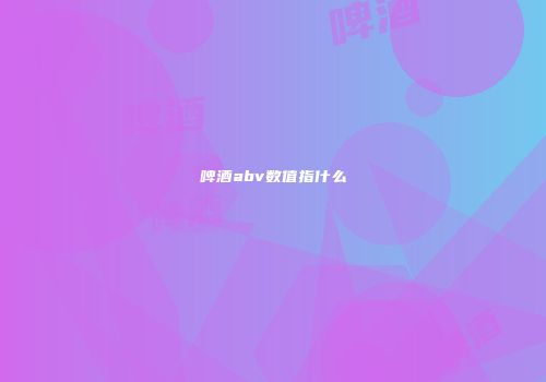 啤酒abv数值指什么