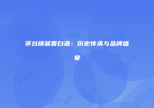 茅台镇酱香白酒：历史传承与品牌盛宴