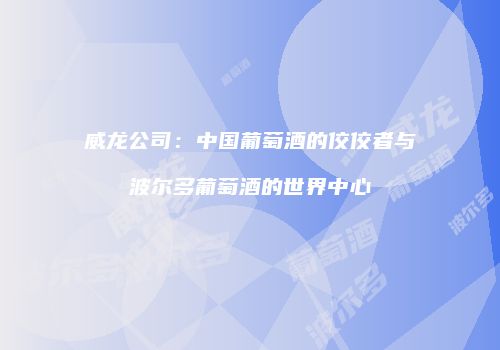 威龙公司：中国葡萄酒的佼佼者与波尔多葡萄酒的世界中心