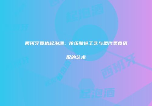 西班牙奥格起泡酒：传统酿造工艺与现代美食搭配的艺术