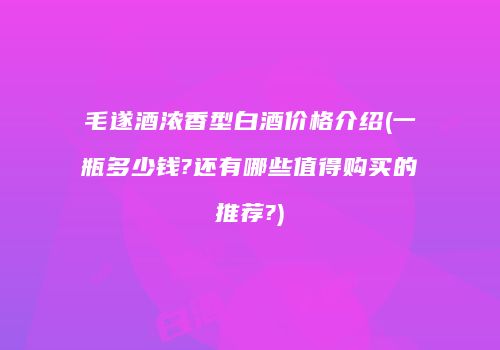毛遂酒浓香型白酒价格介绍(一瓶多少钱?还有哪些值得购买的推荐?)