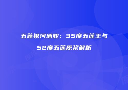 五莲银河酒业：35度五莲王与52度五莲原浆解析
