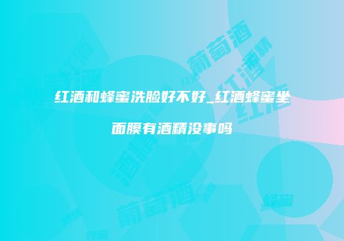 红酒和蜂蜜洗脸好不好_红酒蜂蜜坐面膜有酒精没事吗