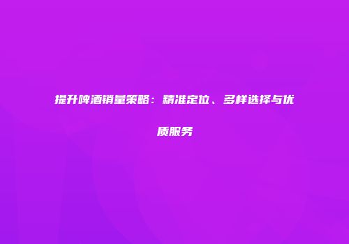 提升啤酒销量策略：精准定位、多样选择与优质服务