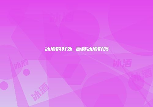 冰酒的好处_薇林冰酒好吗