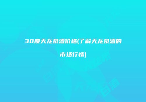30度天龙泉酒价格(了解天龙泉酒的市场行情)