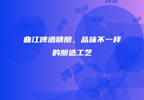 曲江啤酒精酿，品味不一样的酿造工艺