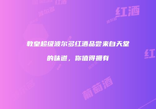 教皇超级波尔多红酒品尝来自天堂的味道，你值得拥有