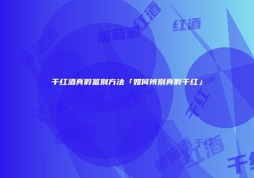 干红酒真假鉴别方法「如何辨别真假干红」